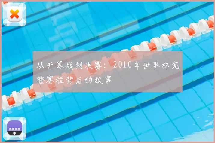 从开幕战到决赛:2010年世界杯完整赛程背后的故事