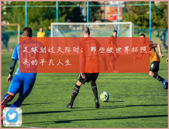 足球划过天际时：那些被世界杯照亮的平凡人生