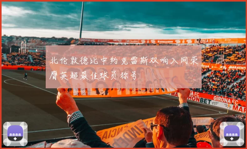 北伦敦德比中约克雷斯双响入网荣膺英超最佳球员称号