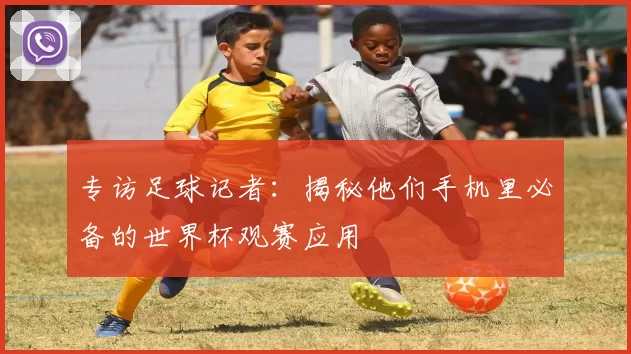 专访足球记者:揭秘他们手机里必备的世界杯观赛应用