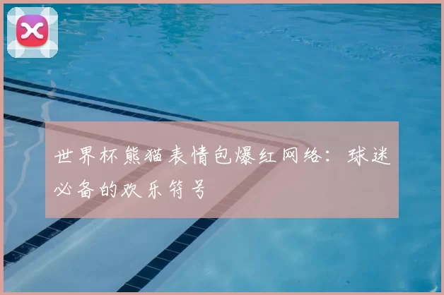 世界杯熊猫表情包爆红网络:球迷必备的欢乐符号