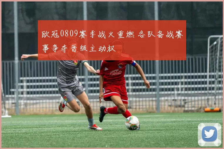 欧冠0809赛季战火重燃 各队备战赛事争夺晋级主动权
