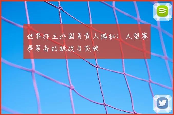世界杯主办国负责人揭秘:大型赛事筹备的挑战与突破