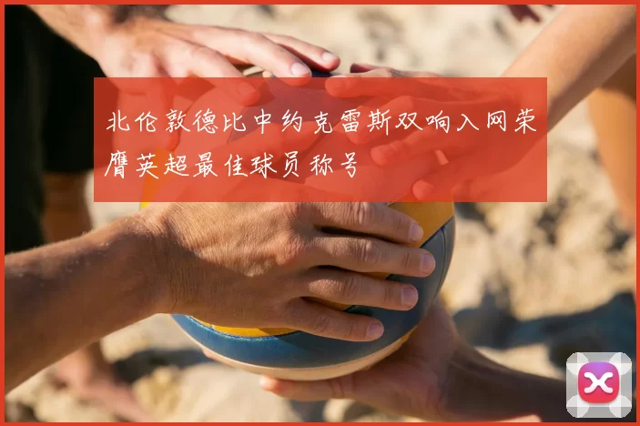 北伦敦德比中约克雷斯双响入网荣膺英超最佳球员称号
