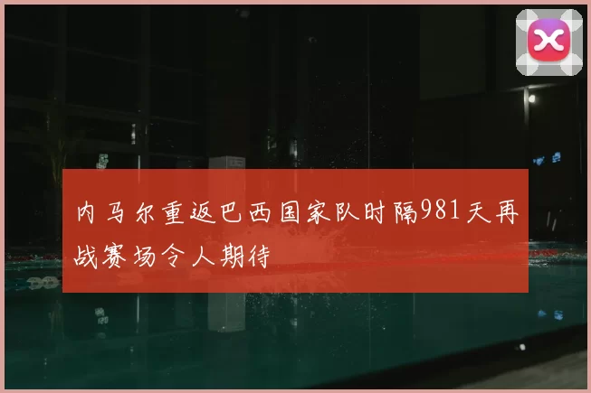 内马尔重返巴西国家队时隔981天再战赛场令人期待
