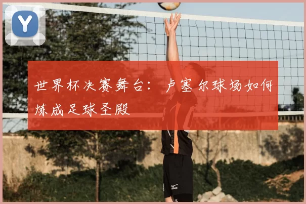 世界杯决赛舞台:卢塞尔球场如何炼成足球圣殿