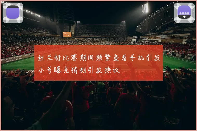 杜兰特比赛期间频繁查看手机引发小号曝光猜测引发热议