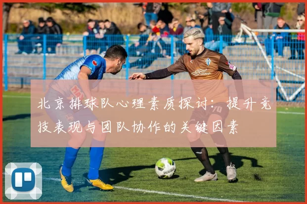 北京排球队心理素质探讨：提升竞技表现与团队协作的关键因素
