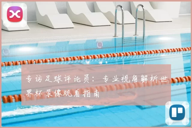 专访足球评论员:专业视角解析世界杯录像观看指南
