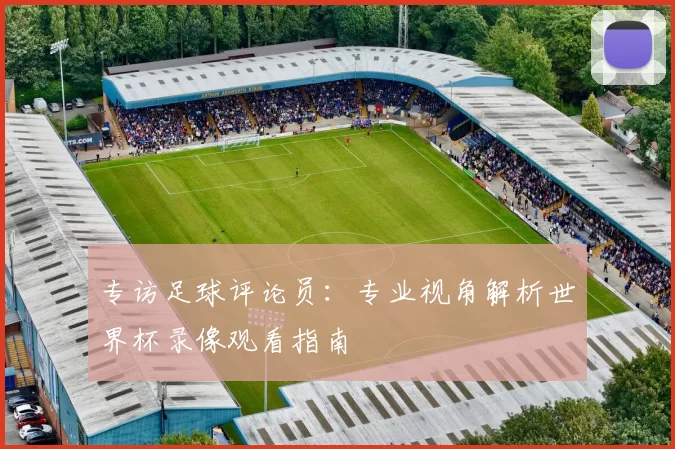 专访足球评论员:专业视角解析世界杯录像观看指南