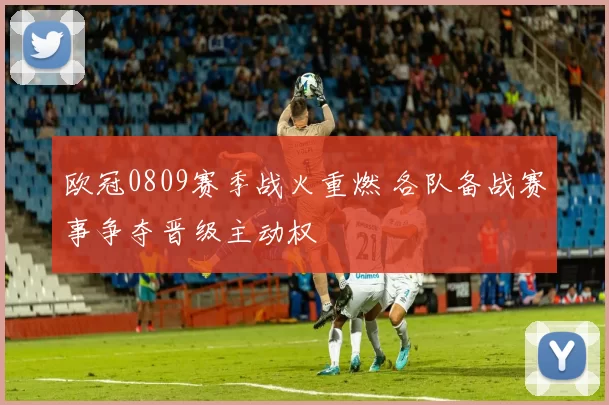 欧冠0809赛季战火重燃 各队备战赛事争夺晋级主动权