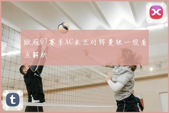 欧冠07赛季AC米兰对阵曼联一役看点解析