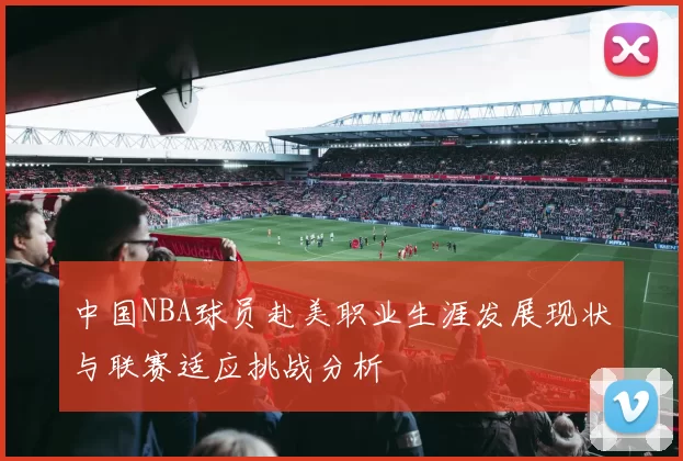 中国NBA球员赴美职业生涯发展现状与联赛适应挑战分析