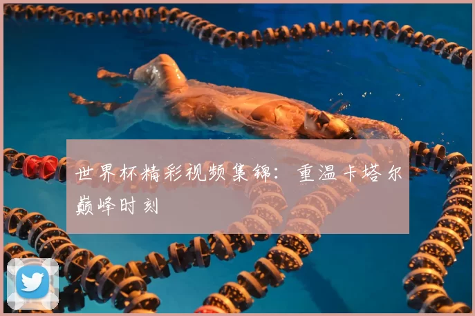 世界杯精彩视频集锦:重温卡塔尔巅峰时刻