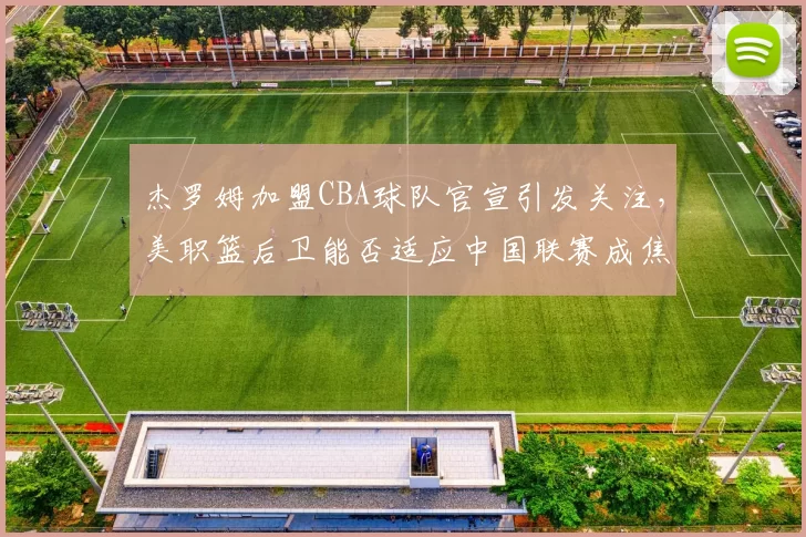 杰罗姆加盟CBA球队官宣引发关注，美职篮后卫能否适应中国联赛成焦点