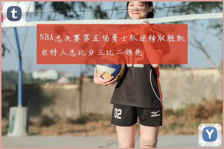 NBA总决赛第五场勇士队逆转取胜凯尔特人总比分三比二领先