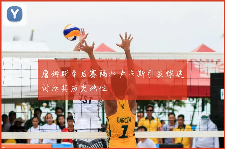 詹姆斯季后赛隔扣卢卡斯引发球迷讨论其历史地位