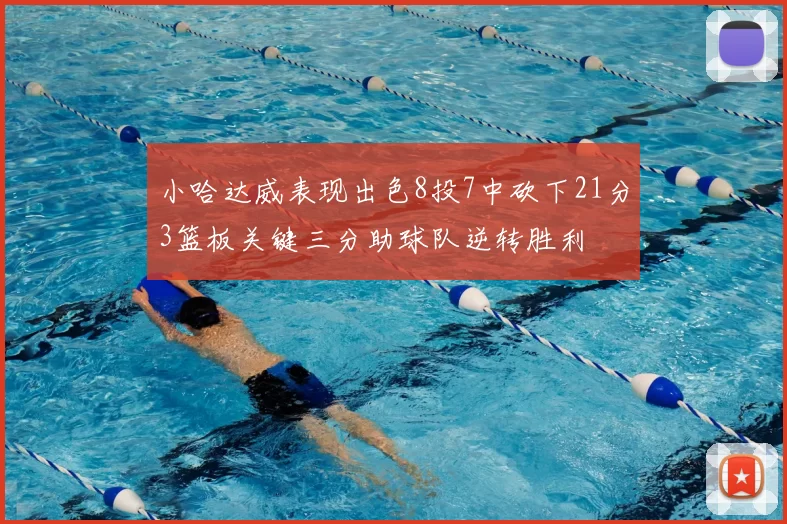 小哈达威表现出色8投7中砍下21分3篮板关键三分助球队逆转胜利