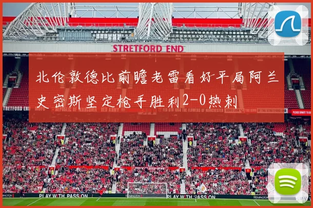 北伦敦德比前瞻老雷看好平局阿兰史密斯坚定枪手胜利2-0热刺
