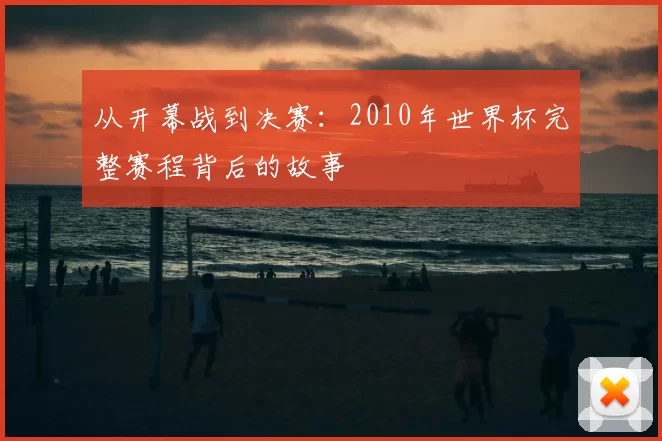 从开幕战到决赛:2010年世界杯完整赛程背后的故事