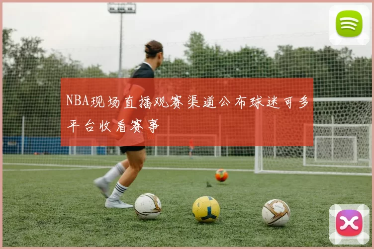 NBA现场直播观赛渠道公布球迷可多平台收看赛事