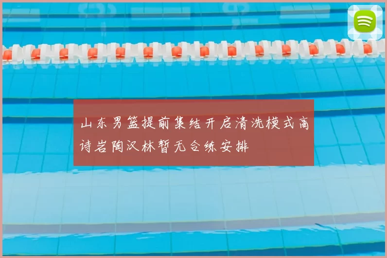 山东男篮提前集结开启清洗模式高诗岩陶汉林暂无合练安排