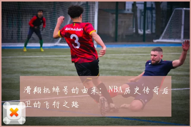 滑翔机绰号的由来:NBA历史传奇后卫的飞行之路