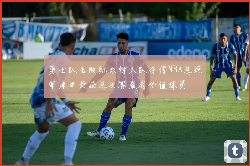 勇士队击败凯尔特人队夺得NBA总冠军库里荣获总决赛最有价值球员