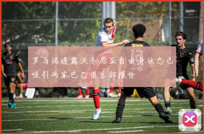 罗马诺透露沃齐尼亚自由身状态已吸引两家巴乙俱乐部报价