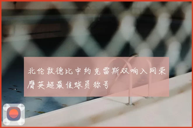 北伦敦德比中约克雷斯双响入网荣膺英超最佳球员称号