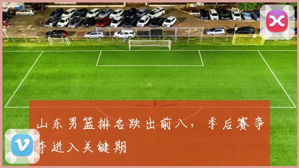 山东男篮排名跌出前八,季后赛争夺进入关键期