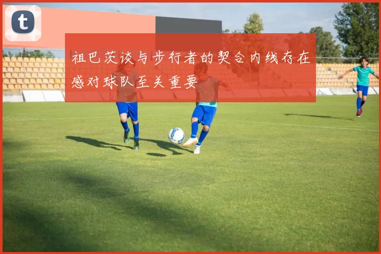 祖巴茨谈与步行者的契合内线存在感对球队至关重要