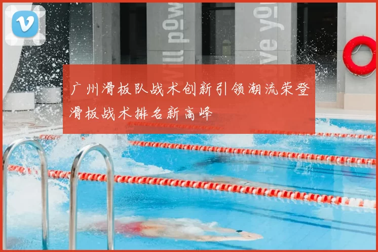 广州滑板队战术创新引领潮流荣登滑板战术排名新高峰