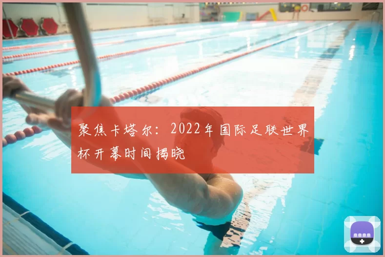聚焦卡塔尔:2022年国际足联世界杯开幕时间揭晓