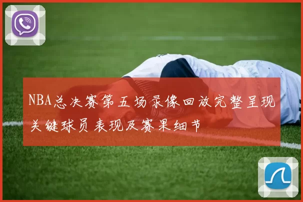 NBA总决赛第五场录像回放完整呈现关键球员表现及赛果细节