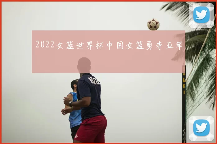 2022女篮世界杯中国女篮勇夺亚军