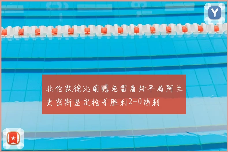 北伦敦德比前瞻老雷看好平局阿兰史密斯坚定枪手胜利2-0热刺