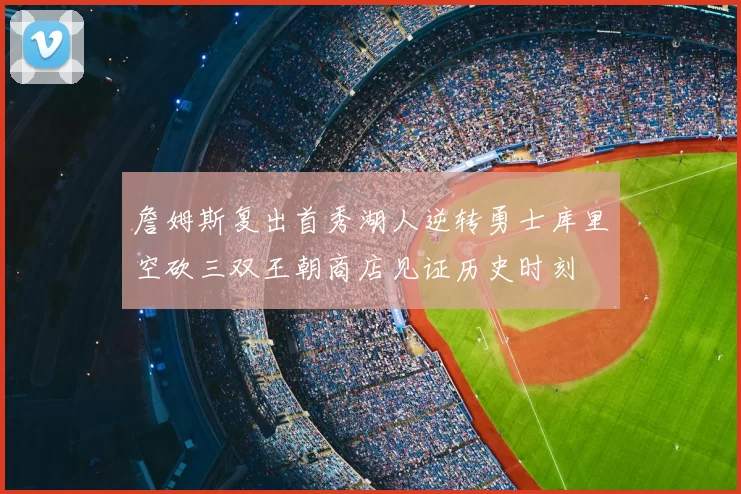 詹姆斯复出首秀湖人逆转勇士库里空砍三双王朝商店见证历史时刻