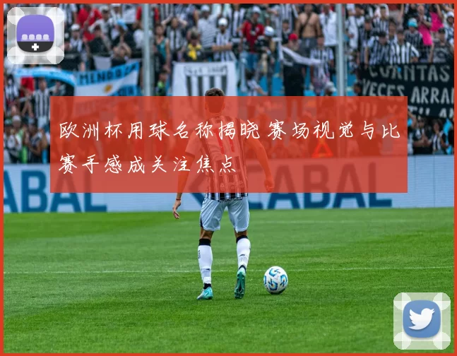 欧洲杯用球名称揭晓 赛场视觉与比赛手感成关注焦点