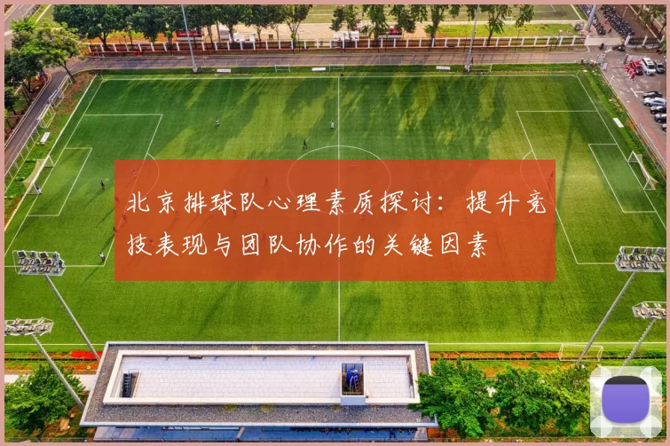 北京排球队心理素质探讨:提升竞技表现与团队协作的关键因素