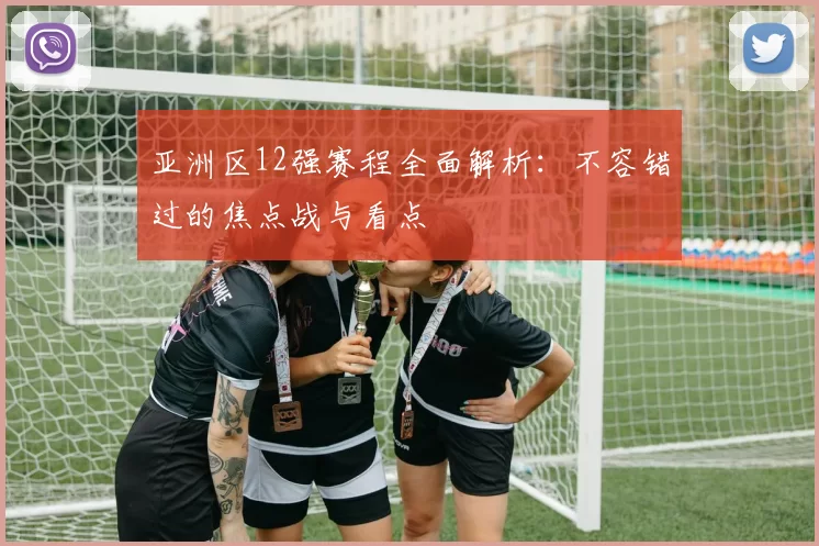 亚洲区12强赛程全面解析:不容错过的焦点战与看点