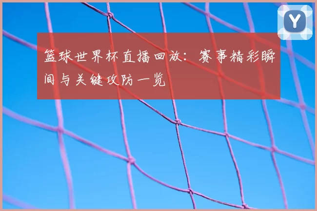 篮球世界杯直播回放：赛事精彩瞬间与关键攻防一览