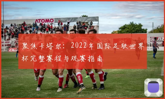 聚焦卡塔尔:2022年国际足联世界杯完整赛程与观赛指南