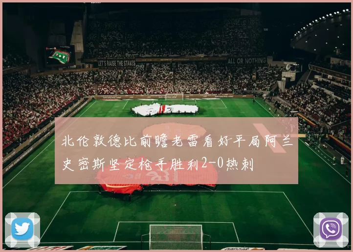 北伦敦德比前瞻老雷看好平局阿兰史密斯坚定枪手胜利2-0热刺