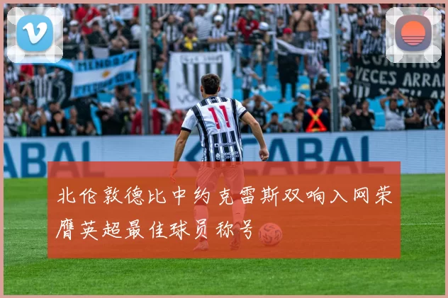 北伦敦德比中约克雷斯双响入网荣膺英超最佳球员称号