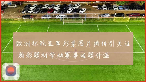 欧洲杯冠亚军彩票图片热传引关注 购彩题材带动赛事话题升温