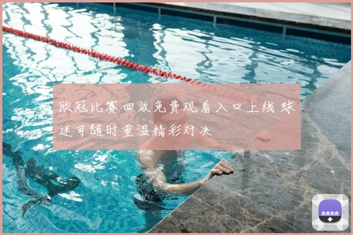 欧冠比赛回放免费观看入口上线 球迷可随时重温精彩对决
