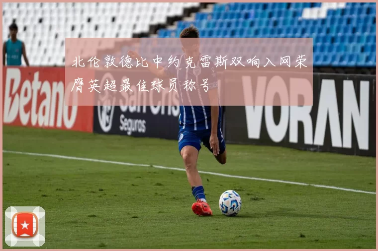 北伦敦德比中约克雷斯双响入网荣膺英超最佳球员称号