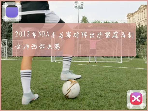 2012年NBA季后赛对阵出炉雷霆马刺会师西部决赛