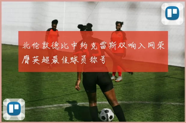 北伦敦德比中约克雷斯双响入网荣膺英超最佳球员称号